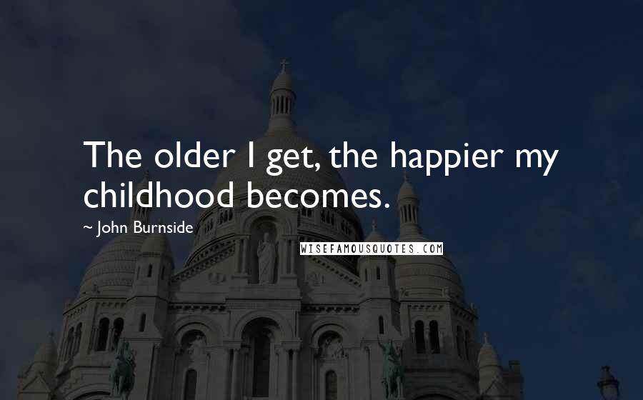 John Burnside quotes: The older I get, the happier my childhood becomes.