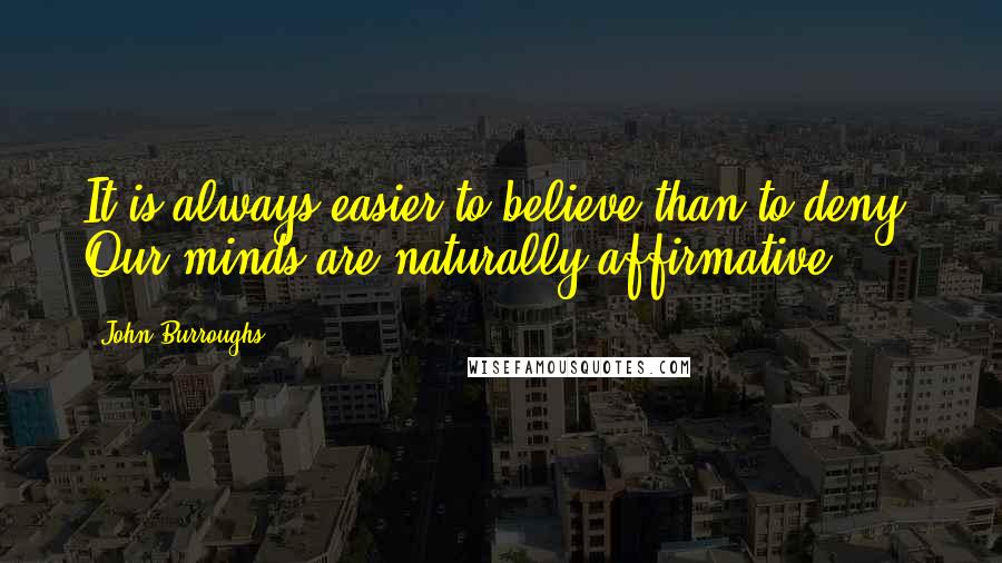 John Burroughs quotes: It is always easier to believe than to deny. Our minds are naturally affirmative