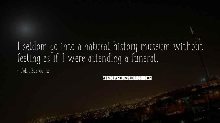 John Burroughs quotes: I seldom go into a natural history museum without feeling as if I were attending a funeral.