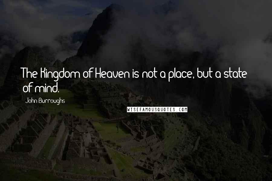 John Burroughs quotes: The Kingdom of Heaven is not a place, but a state of mind.