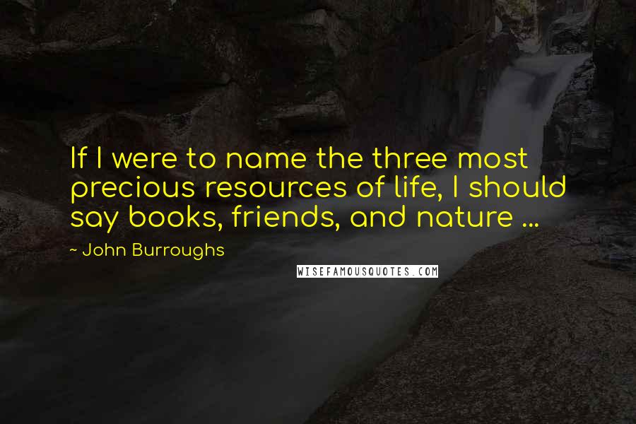 John Burroughs quotes: If I were to name the three most precious resources of life, I should say books, friends, and nature ...