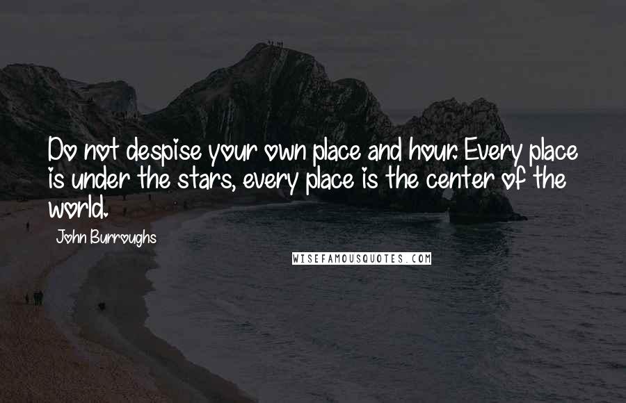 John Burroughs quotes: Do not despise your own place and hour. Every place is under the stars, every place is the center of the world.