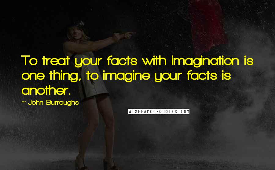 John Burroughs quotes: To treat your facts with imagination is one thing, to imagine your facts is another.