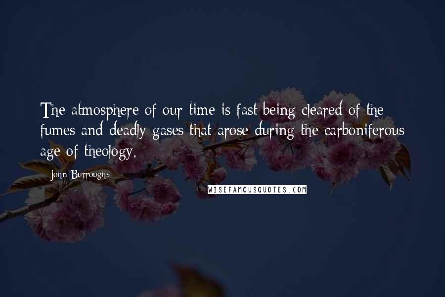 John Burroughs quotes: The atmosphere of our time is fast being cleared of the fumes and deadly gases that arose during the carboniferous age of theology.