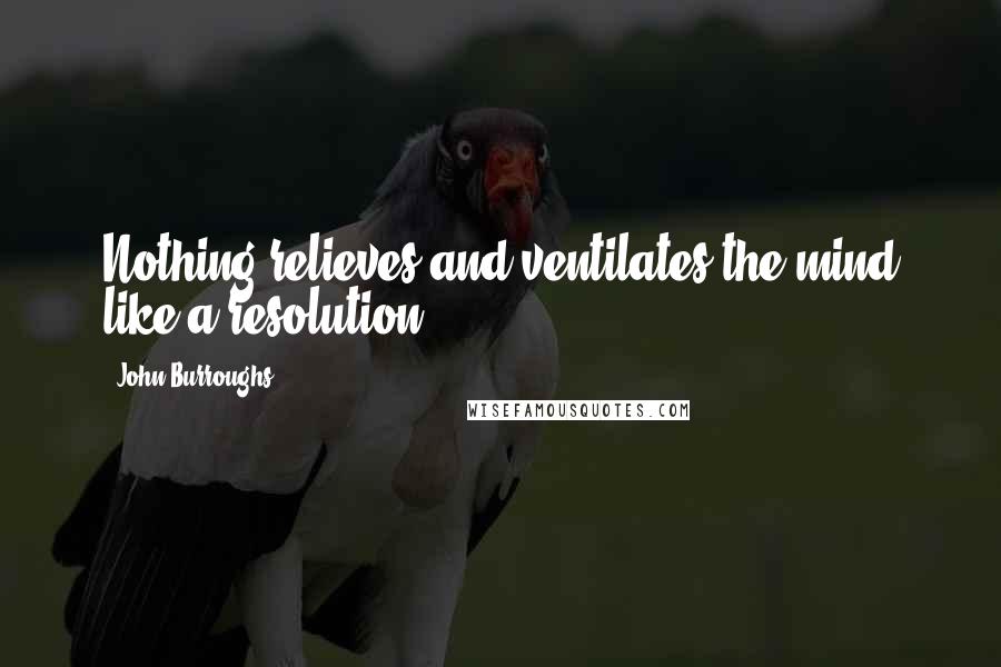 John Burroughs quotes: Nothing relieves and ventilates the mind like a resolution.