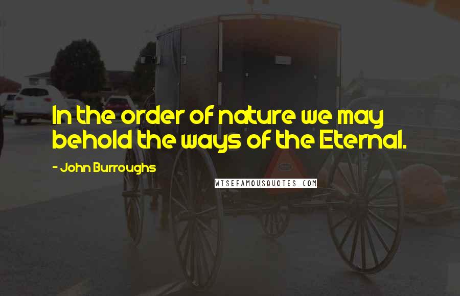 John Burroughs quotes: In the order of nature we may behold the ways of the Eternal.