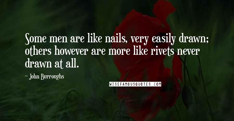 John Burroughs quotes: Some men are like nails, very easily drawn; others however are more like rivets never drawn at all.