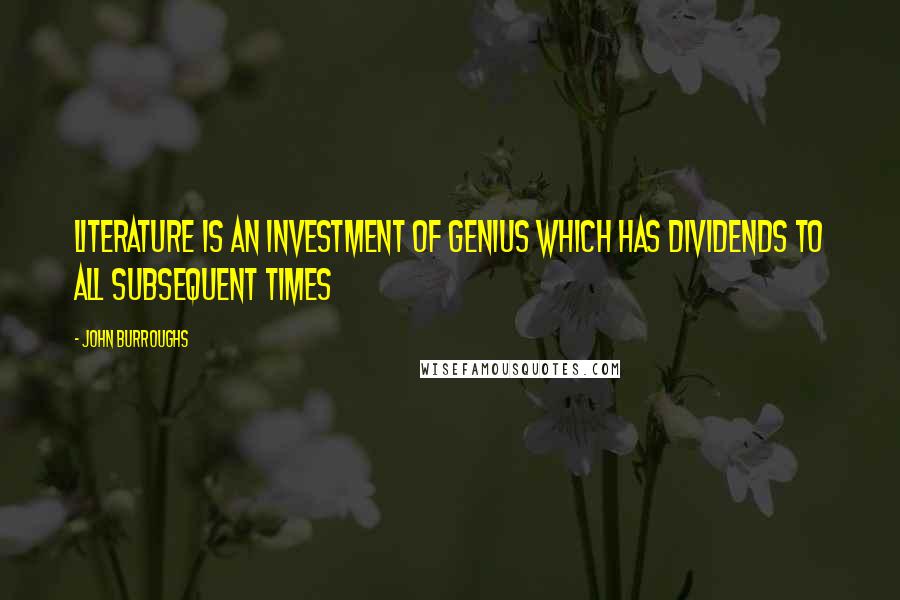 John Burroughs quotes: Literature is an investment of genius which has dividends to all subsequent times