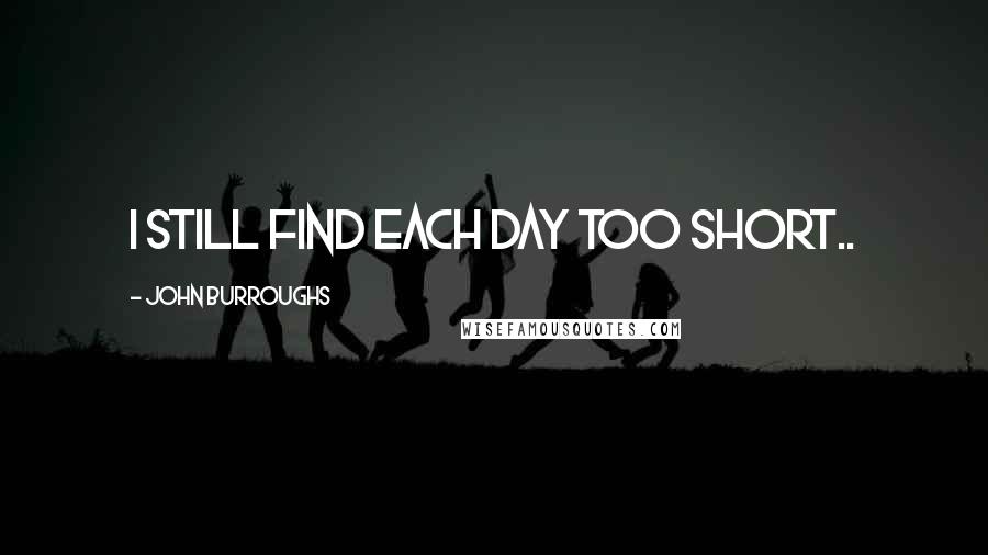 John Burroughs quotes: I still find each day too short..