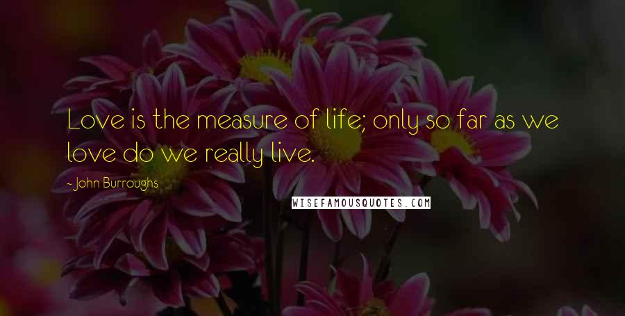 John Burroughs quotes: Love is the measure of life; only so far as we love do we really live.