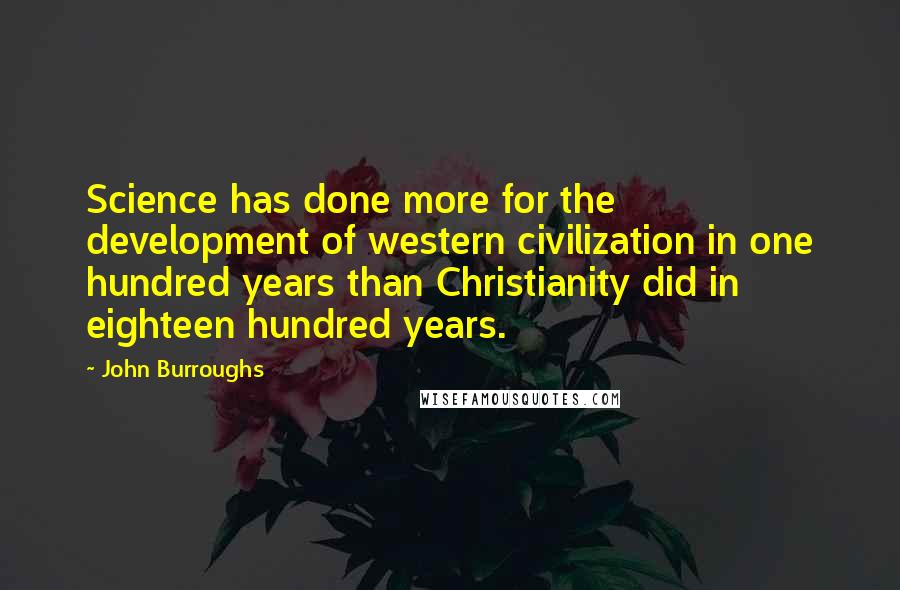 John Burroughs quotes: Science has done more for the development of western civilization in one hundred years than Christianity did in eighteen hundred years.