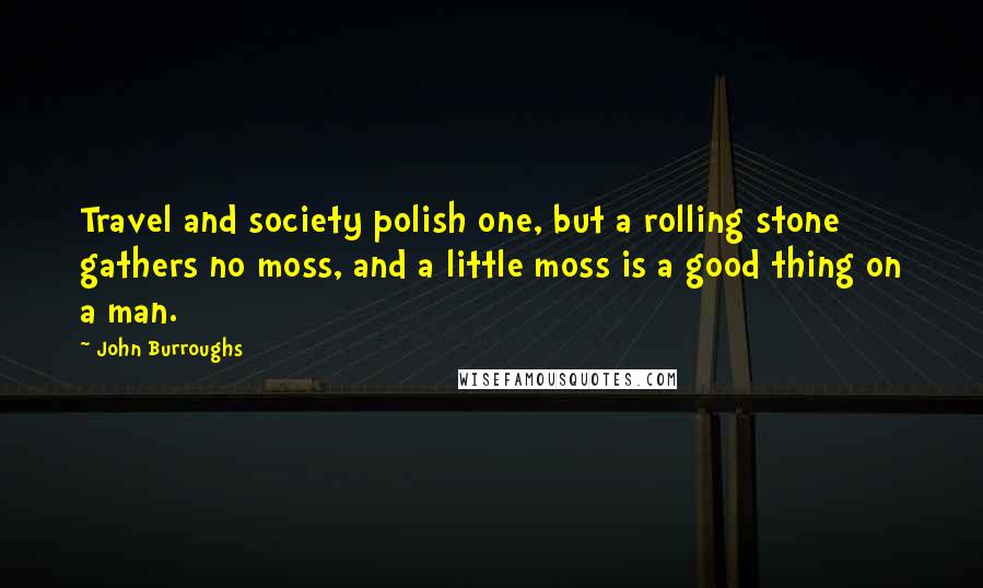John Burroughs quotes: Travel and society polish one, but a rolling stone gathers no moss, and a little moss is a good thing on a man.