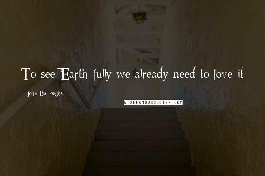 John Burroughs quotes: To see Earth fully we already need to love it