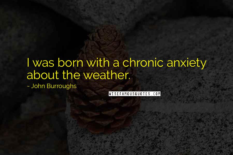 John Burroughs quotes: I was born with a chronic anxiety about the weather.