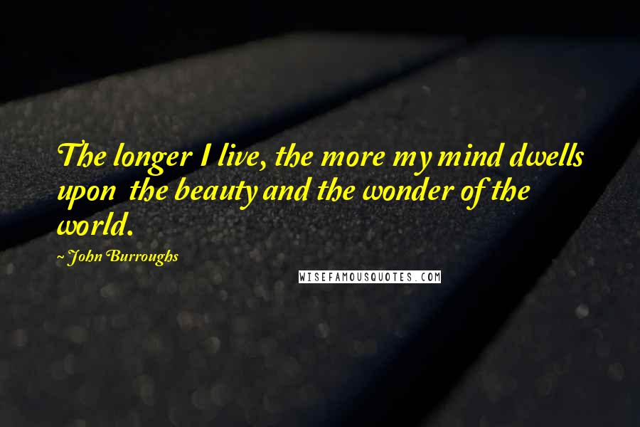 John Burroughs quotes: The longer I live, the more my mind dwells upon the beauty and the wonder of the world.