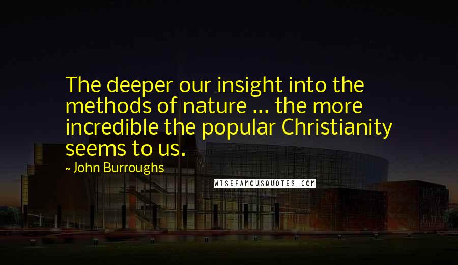 John Burroughs quotes: The deeper our insight into the methods of nature ... the more incredible the popular Christianity seems to us.