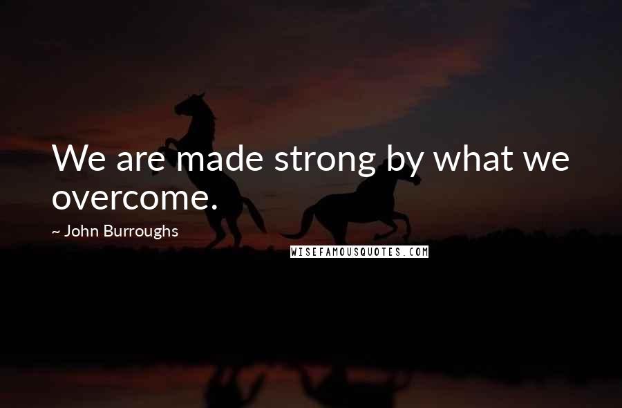 John Burroughs quotes: We are made strong by what we overcome.