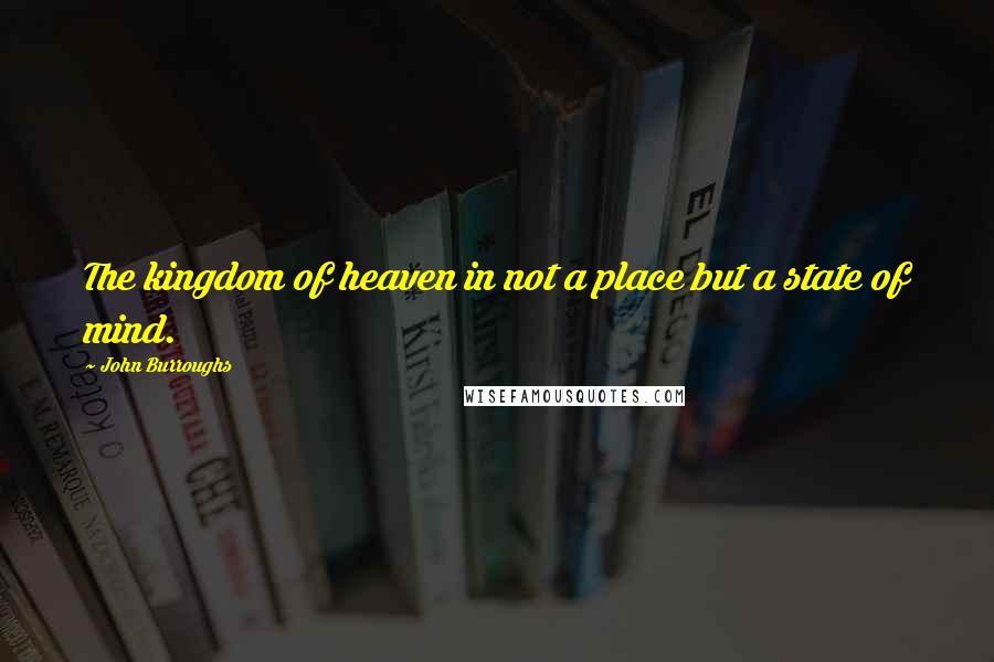 John Burroughs quotes: The kingdom of heaven in not a place but a state of mind.