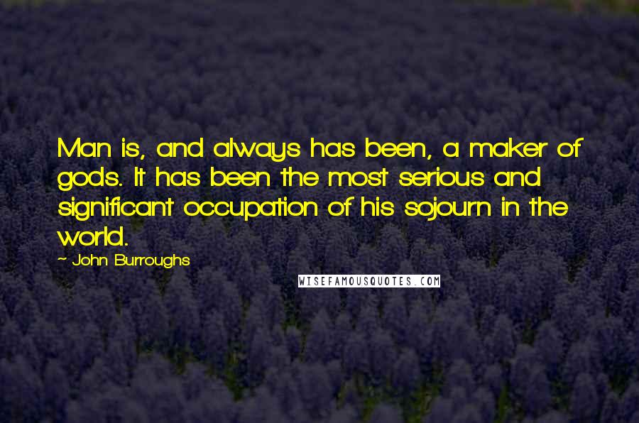 John Burroughs quotes: Man is, and always has been, a maker of gods. It has been the most serious and significant occupation of his sojourn in the world.