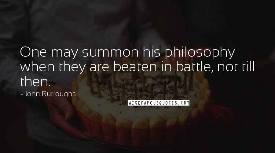John Burroughs quotes: One may summon his philosophy when they are beaten in battle, not till then.