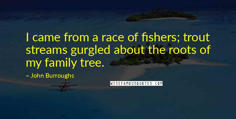 John Burroughs quotes: I came from a race of fishers; trout streams gurgled about the roots of my family tree.