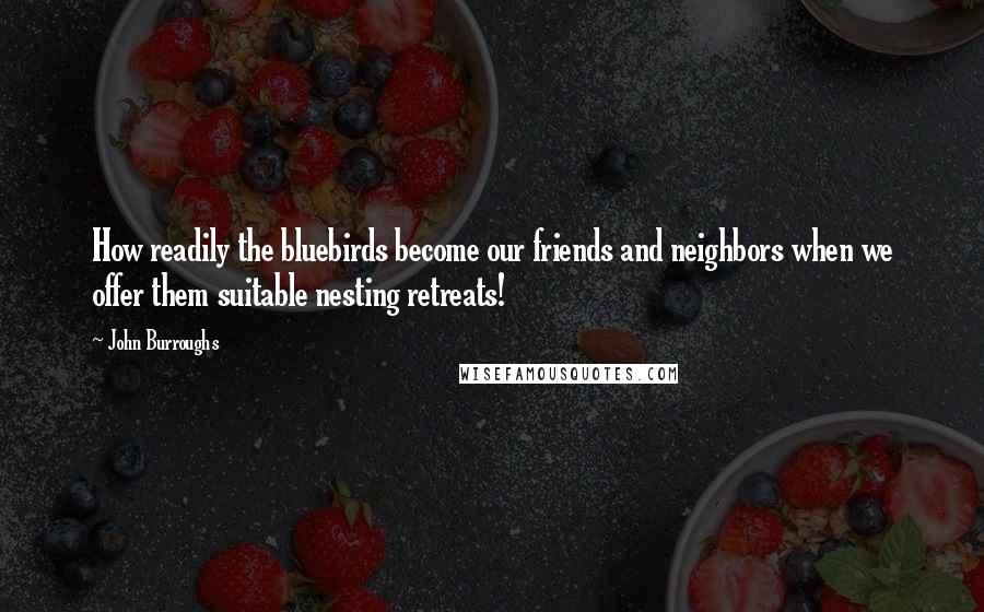 John Burroughs quotes: How readily the bluebirds become our friends and neighbors when we offer them suitable nesting retreats!