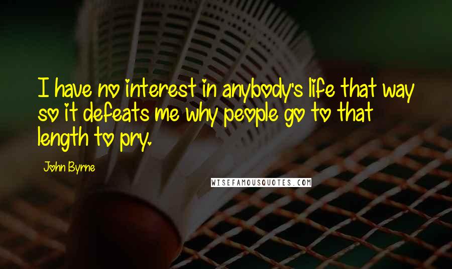 John Byrne quotes: I have no interest in anybody's life that way so it defeats me why people go to that length to pry.