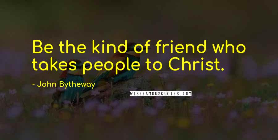 John Bytheway quotes: Be the kind of friend who takes people to Christ.