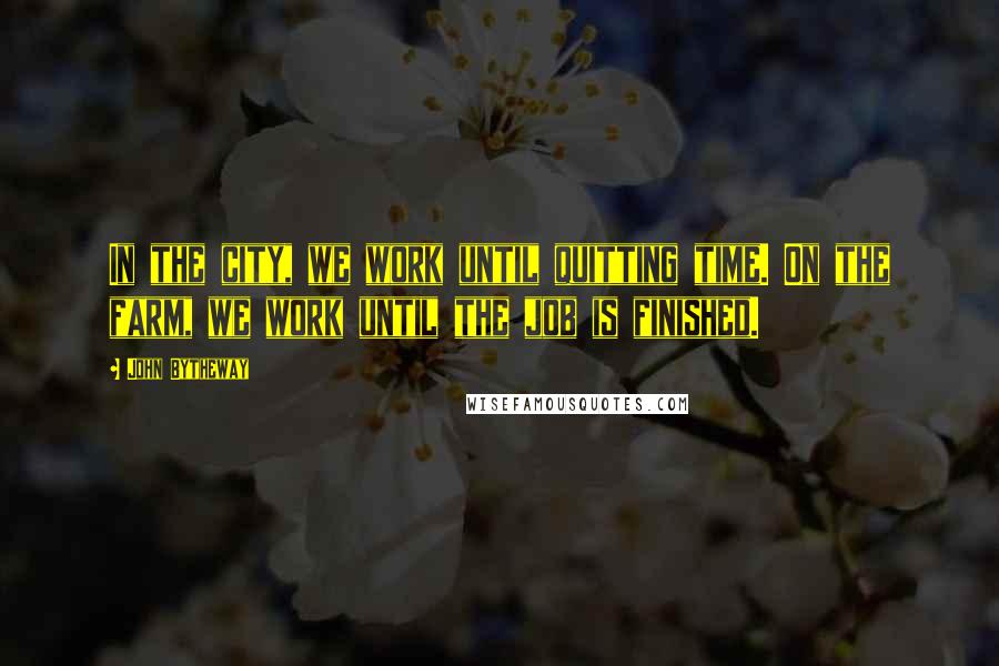 John Bytheway quotes: In the city, we work until quitting time. On the farm, we work until the job is finished.