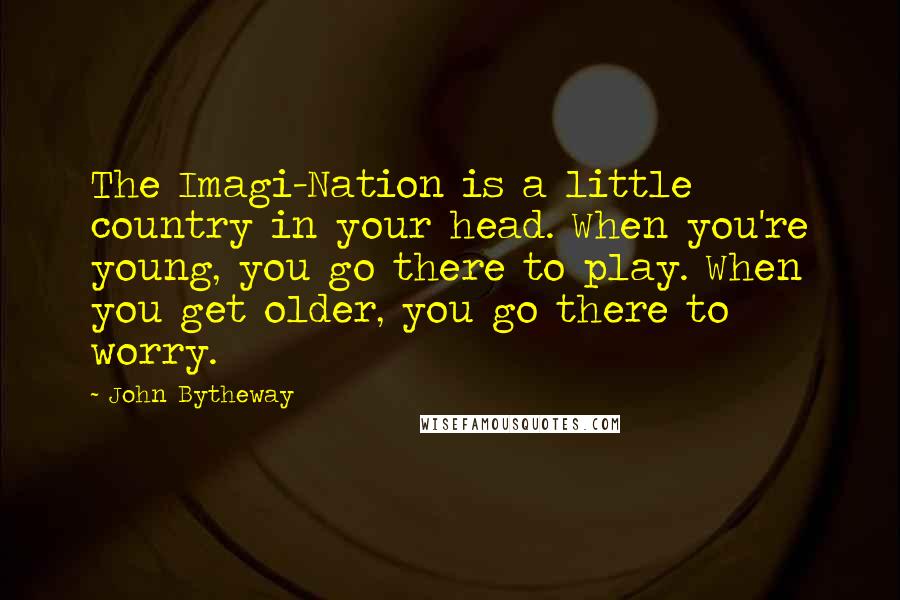 John Bytheway quotes: The Imagi-Nation is a little country in your head. When you're young, you go there to play. When you get older, you go there to worry. John Bytheway quotes: The Imagi-Nation is a little country in your head. When you're young, you go there to play. When you get older, you go there to worry.