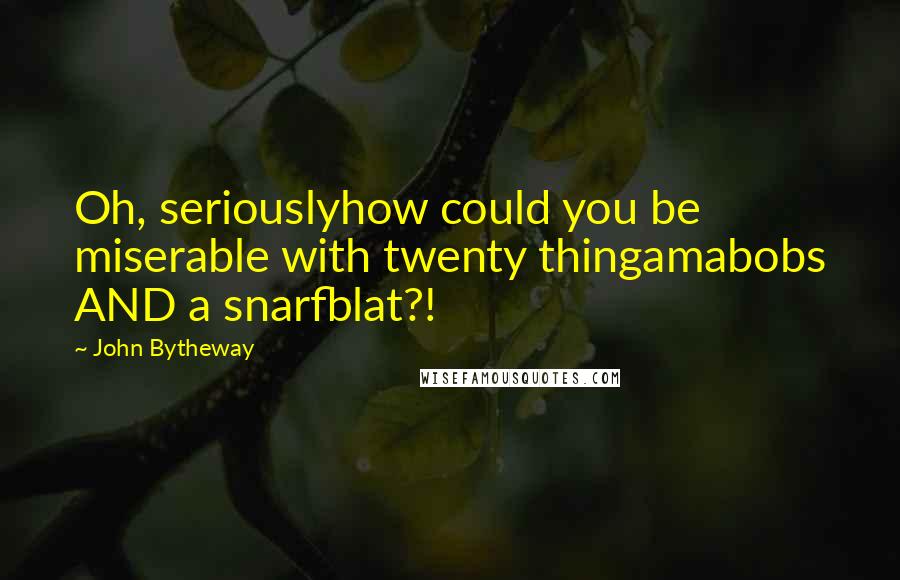 John Bytheway quotes: Oh, seriouslyhow could you be miserable with twenty thingamabobs AND a snarfblat?!