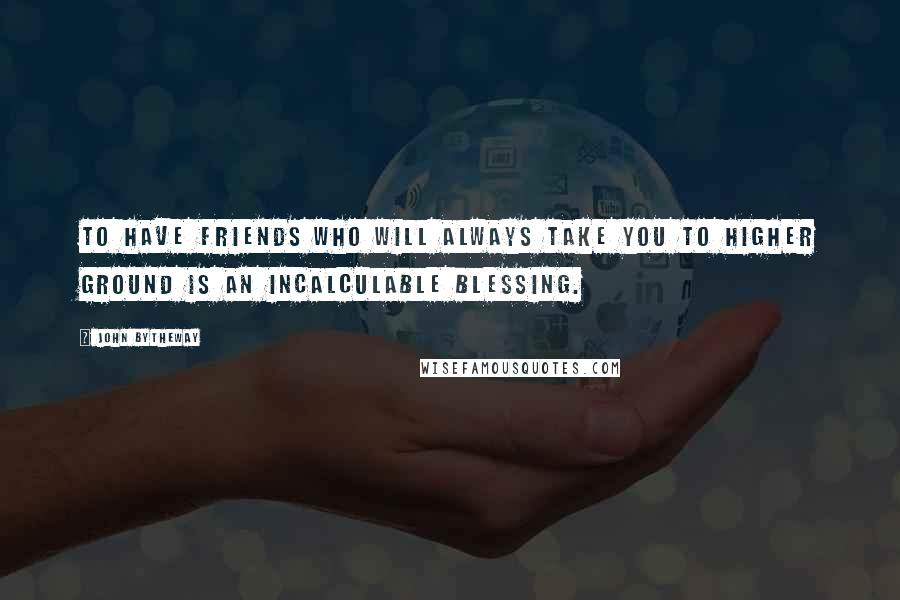 John Bytheway quotes: To have friends who will always take you to higher ground is an incalculable blessing.