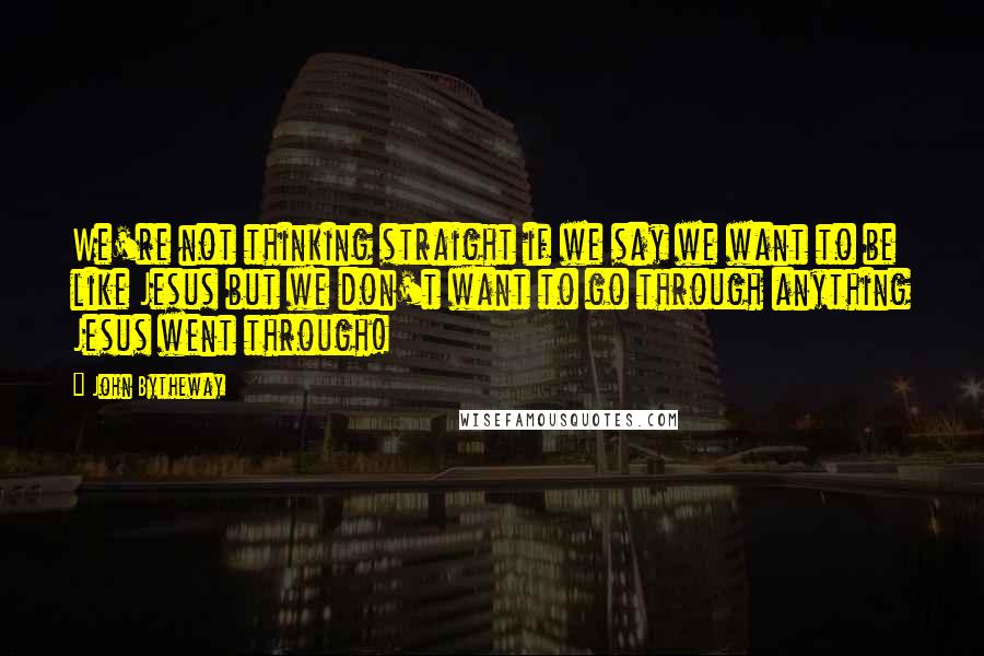 John Bytheway quotes: We're not thinking straight if we say we want to be like Jesus but we don't want to go through anything Jesus went through! John Bytheway quotes: We're not thinking straight if we say we want to be like Jesus but we don't want to go through anything Jesus went through!