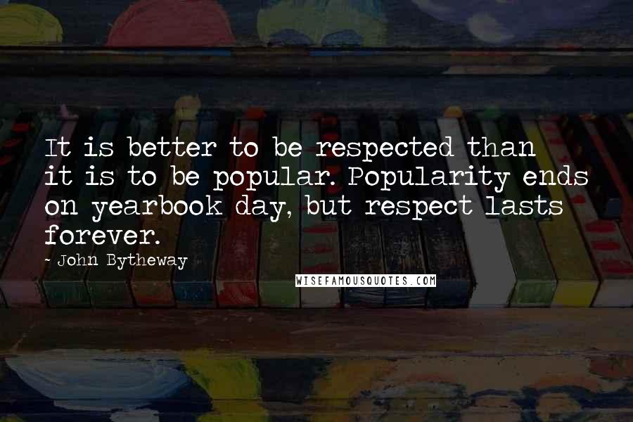 John Bytheway quotes: It is better to be respected than it is to be popular. Popularity ends on yearbook day, but respect lasts forever. John Bytheway quotes: It is better to be respected than it is to be popular. Popularity ends on yearbook day, but respect lasts forever.