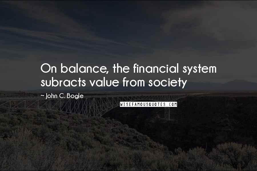 John C. Bogle quotes: On balance, the financial system subracts value from society
