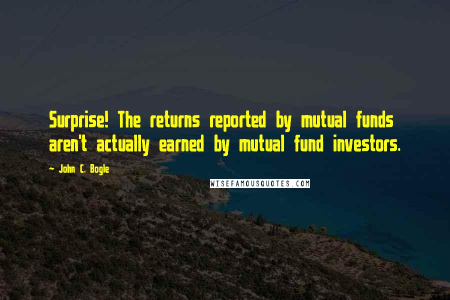 John C. Bogle quotes: Surprise! The returns reported by mutual funds aren't actually earned by mutual fund investors.