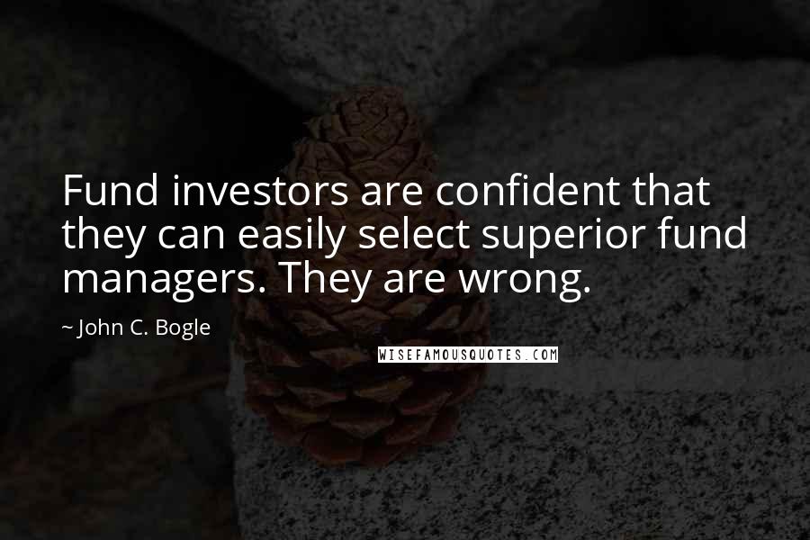 John C. Bogle quotes: Fund investors are confident that they can easily select superior fund managers. They are wrong.