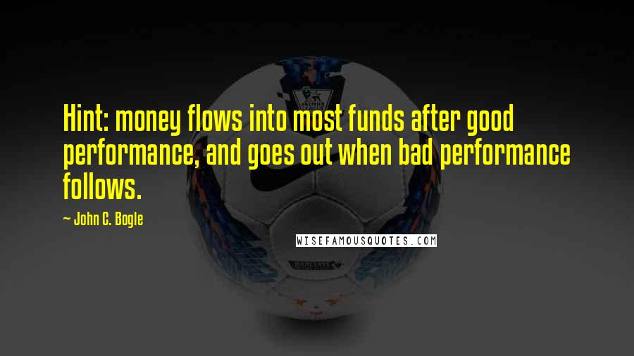 John C. Bogle quotes: Hint: money flows into most funds after good performance, and goes out when bad performance follows.