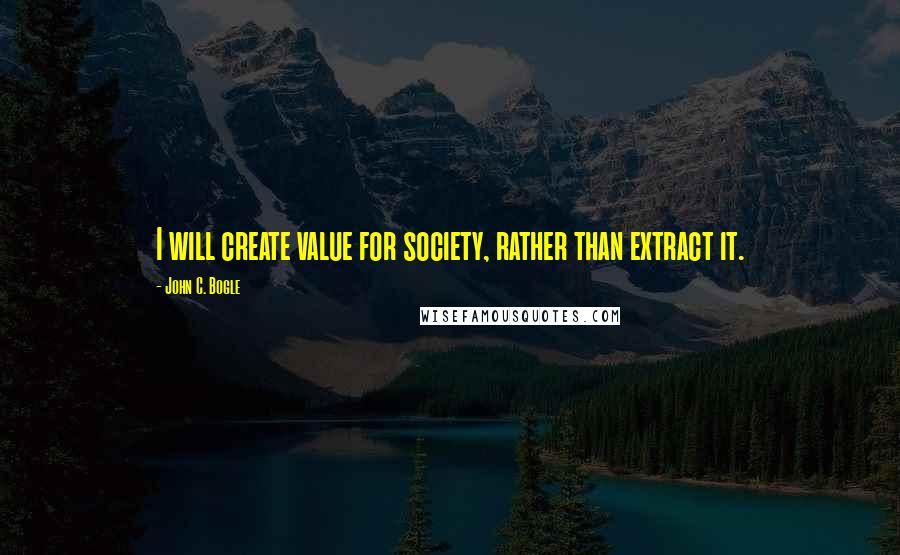 John C. Bogle quotes: I will create value for society, rather than extract it.