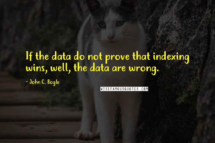 John C. Bogle quotes: If the data do not prove that indexing wins, well, the data are wrong.