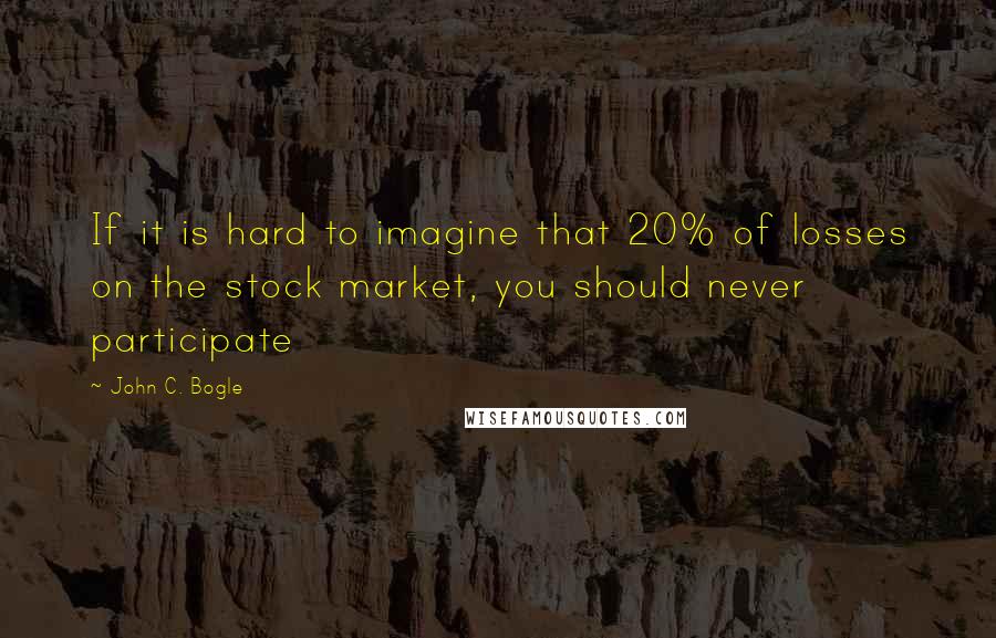 John C. Bogle quotes: If it is hard to imagine that 20% of losses on the stock market, you should never participate