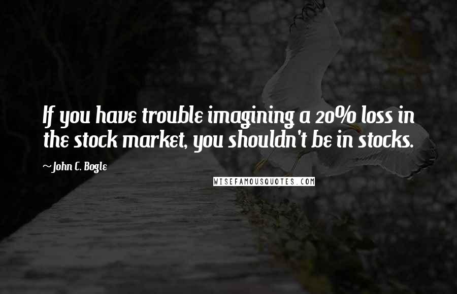 John C. Bogle quotes: If you have trouble imagining a 20% loss in the stock market, you shouldn't be in stocks.