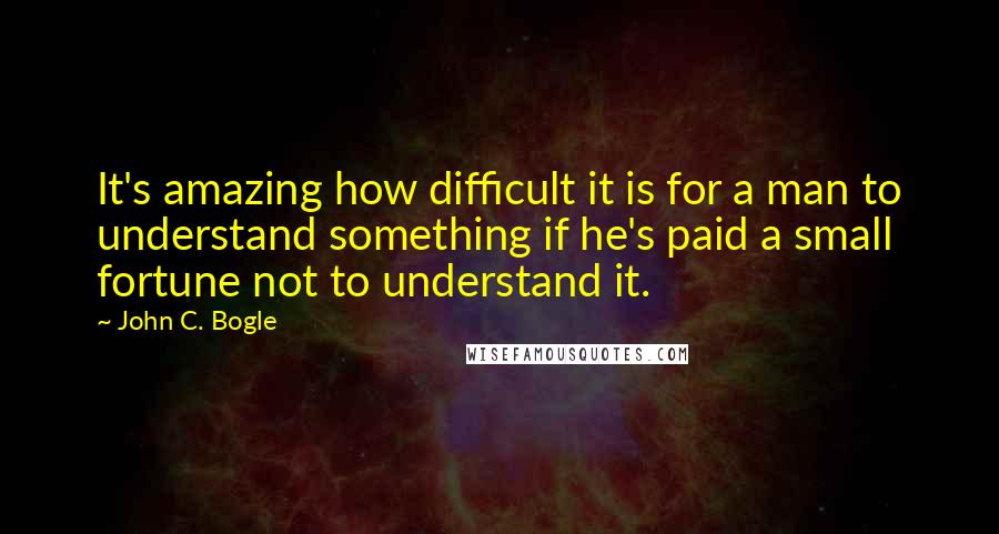 John C. Bogle quotes: It's amazing how difficult it is for a man to understand something if he's paid a small fortune not to understand it.