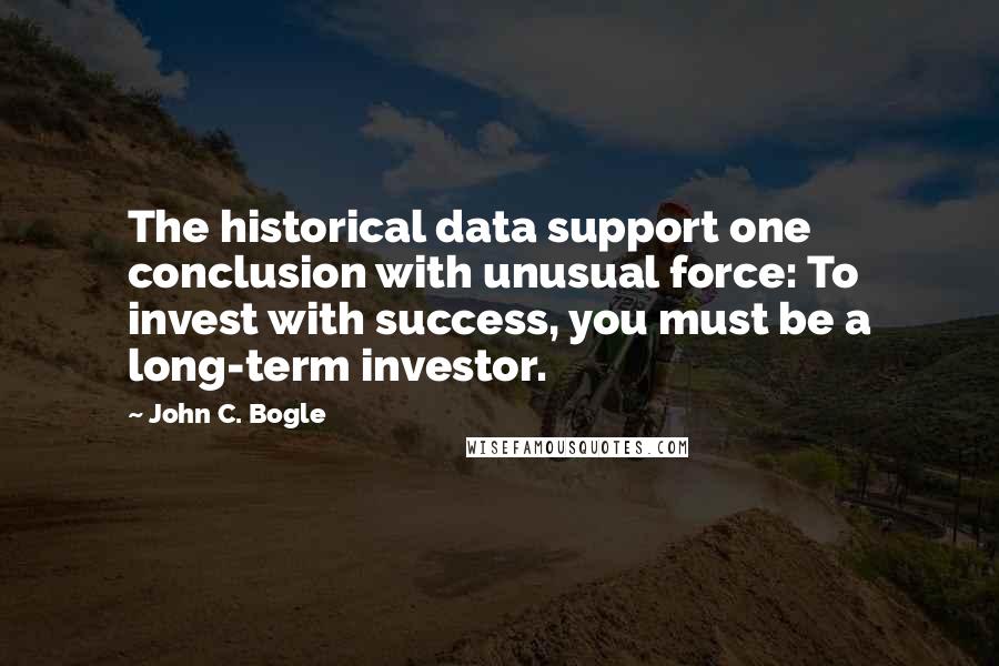 John C. Bogle quotes: The historical data support one conclusion with unusual force: To invest with success, you must be a long-term investor.