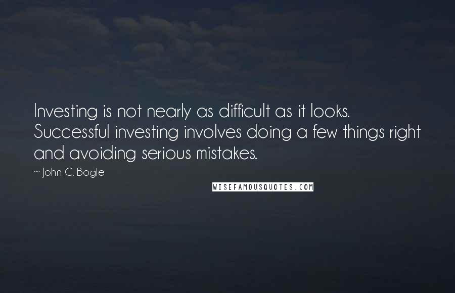John C. Bogle quotes: Investing is not nearly as difficult as it looks. Successful investing involves doing a few things right and avoiding serious mistakes.