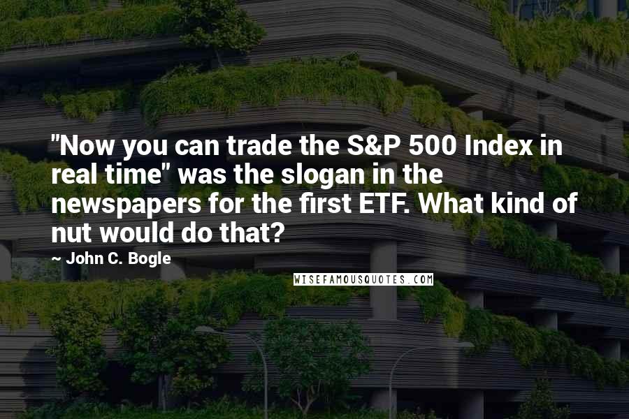 John C. Bogle quotes: "Now you can trade the S&P 500 Index in real time" was the slogan in the newspapers for the first ETF. What kind of nut would do that?