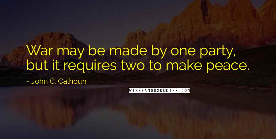 John C. Calhoun quotes: War may be made by one party, but it requires two to make peace.