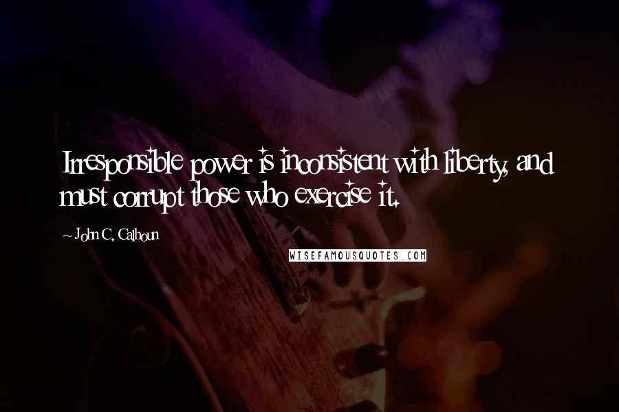 John C. Calhoun quotes: Irresponsible power is inconsistent with liberty, and must corrupt those who exercise it.
