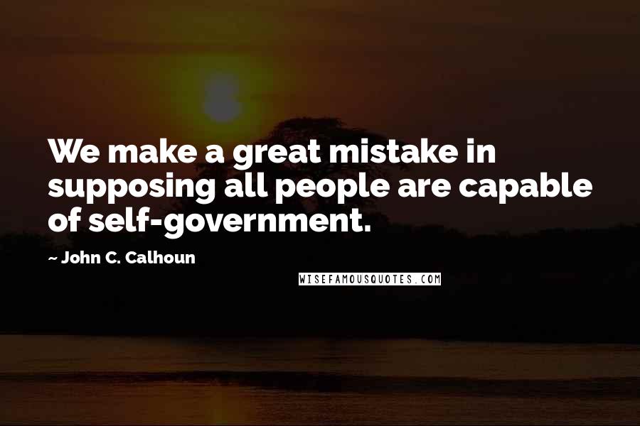 John C. Calhoun quotes: We make a great mistake in supposing all people are capable of self-government.