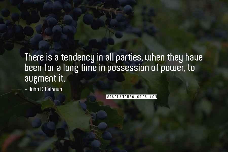 John C. Calhoun quotes: There is a tendency in all parties, when they have been for a long time in possession of power, to augment it.